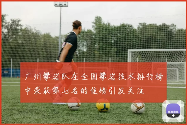 广州攀岩队在全国攀岩技术排行榜中荣获第七名的佳绩引发关注