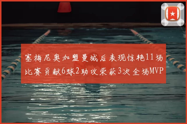 塞梅尼奥加盟曼城后表现惊艳11场比赛贡献6球2助攻荣获3次全场MVP