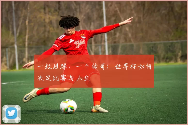 一粒进球，一个传奇：世界杯如何决定比赛与人生