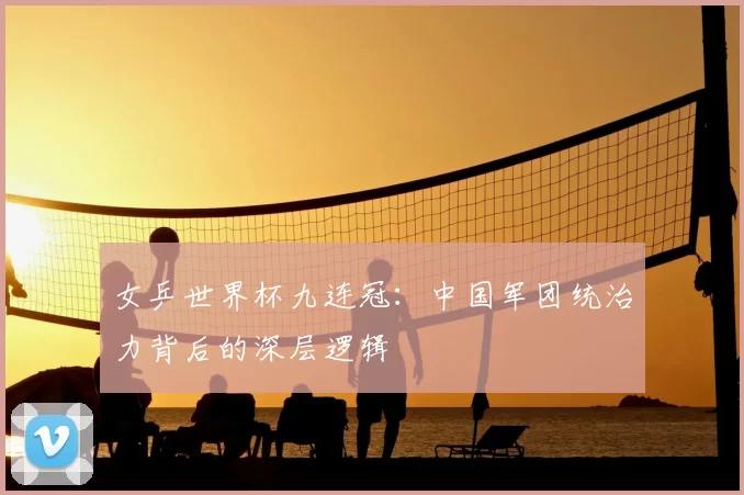 女乒世界杯九连冠：中国军团统治力背后的深层逻辑