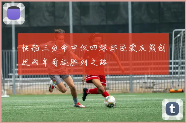 快船三分命中仅四球却逆袭灰熊创近两年奇迹胜利之路