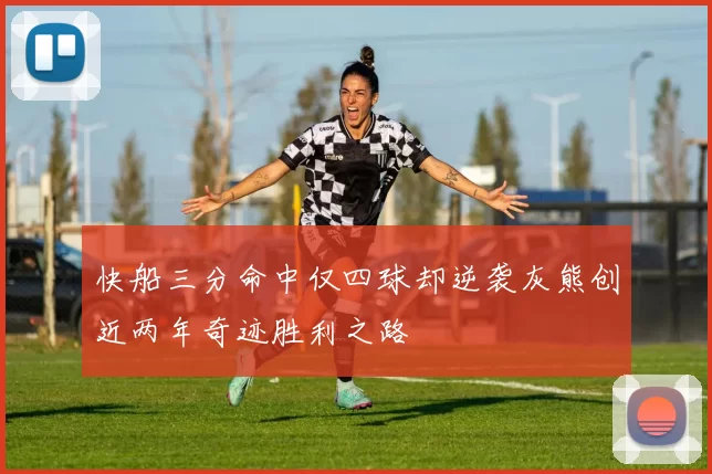 快船三分命中仅四球却逆袭灰熊创近两年奇迹胜利之路