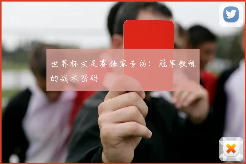 世界杯女足赛独家专访:冠军教练的战术密码