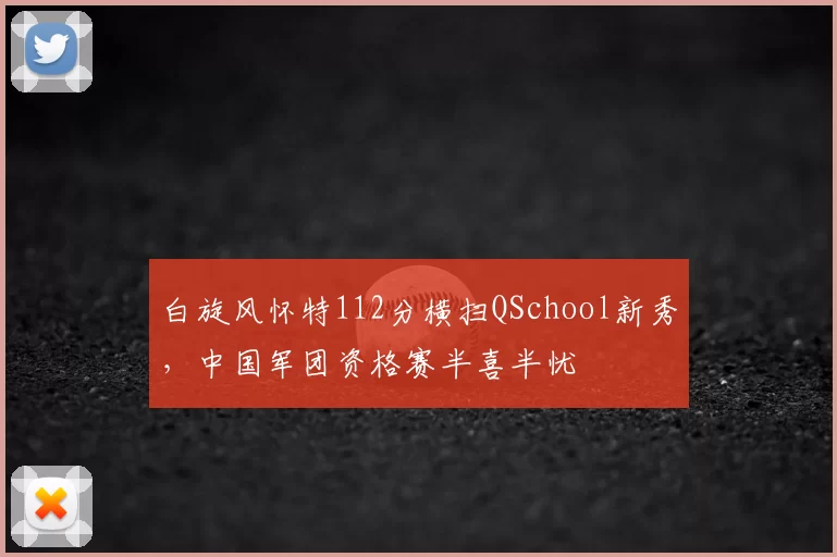白旋风怀特112分横扫QSchool新秀,中国军团资格赛半喜半忧