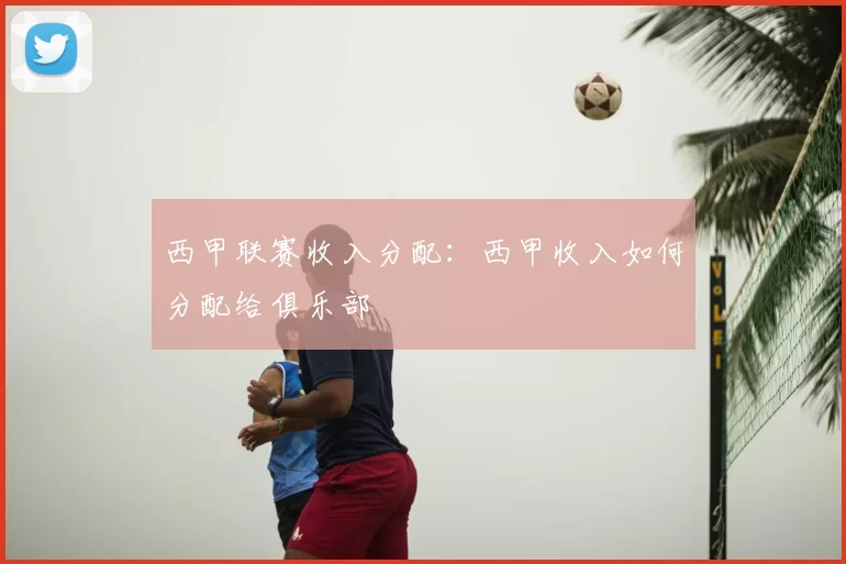 西甲联赛收入分配:西甲收入如何分配给俱乐部