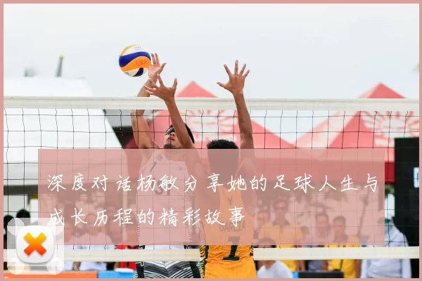 深度对话杨敏分享她的足球人生与成长历程的精彩故事