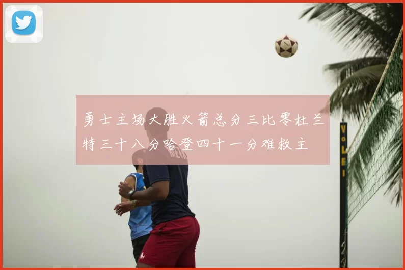 勇士主场大胜火箭总分三比零杜兰特三十八分哈登四十一分难救主