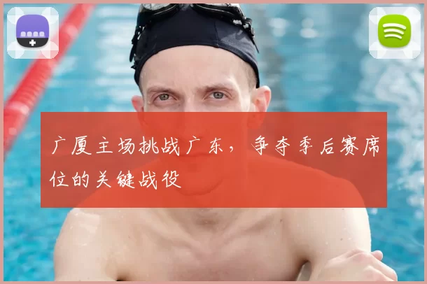 广厦主场挑战广东,争夺季后赛席位的关键战役