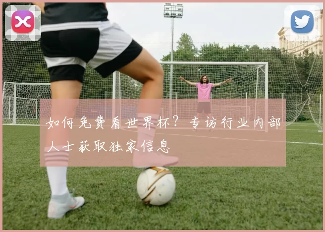如何免费看世界杯？专访行业内部人士获取独家信息