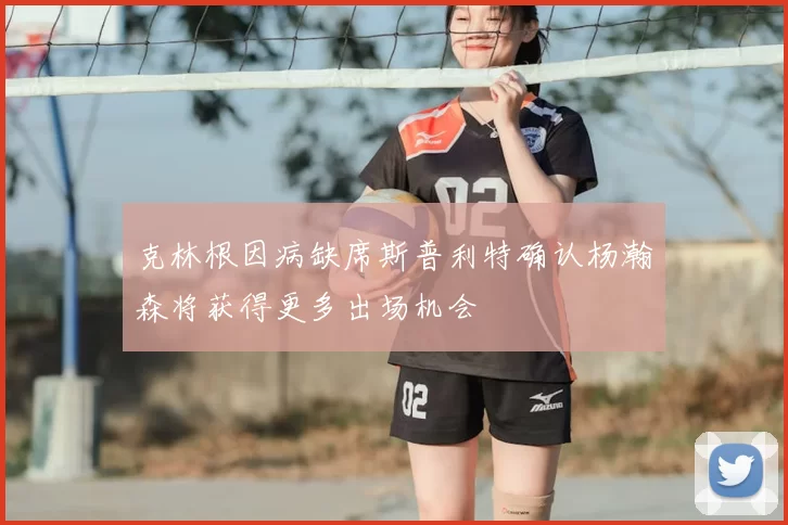 克林根因病缺席斯普利特确认杨瀚森将获得更多出场机会