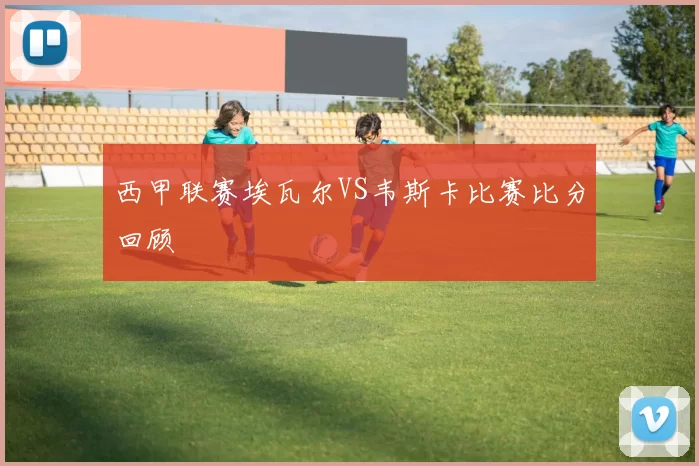 西甲联赛埃瓦尔VS韦斯卡比赛比分回顾