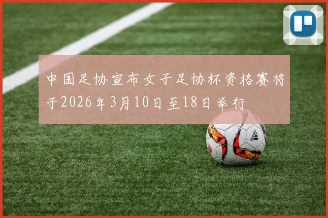 中国足协宣布女子足协杯资格赛将于2026年3月10日至18日举行