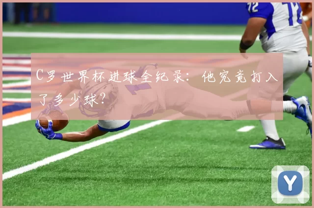 C罗世界杯进球全纪录：他究竟打入了多少球？
