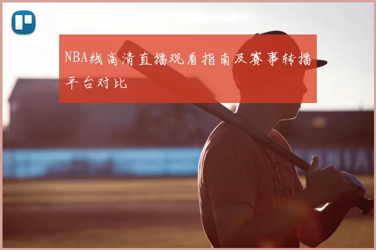 NBA线高清直播观看指南及赛事转播平台对比