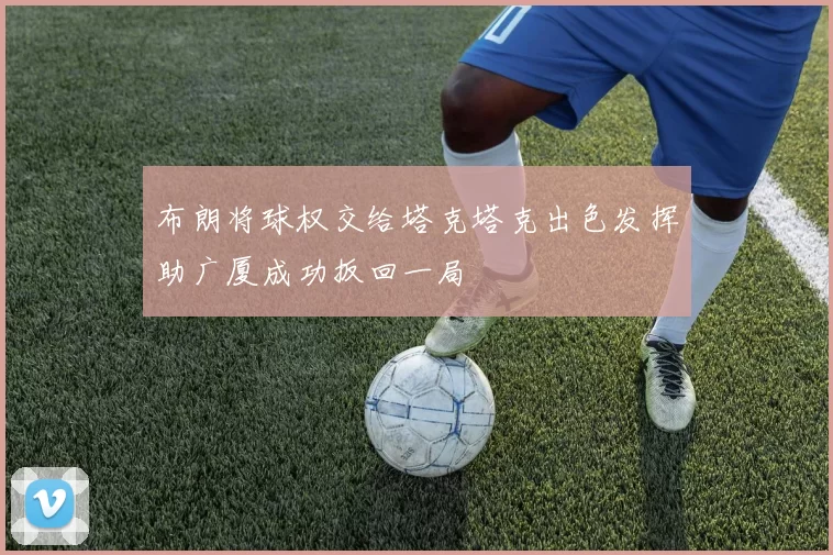 布朗将球权交给塔克塔克出色发挥助广厦成功扳回一局