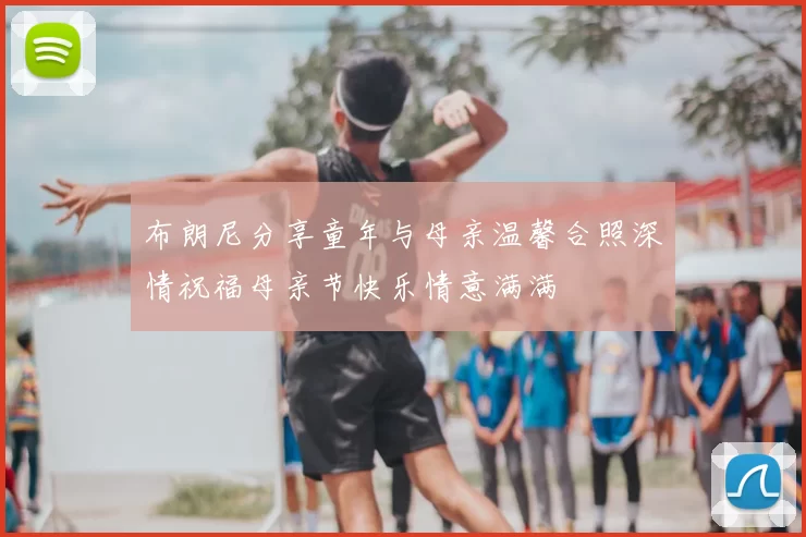 布朗尼分享童年与母亲温馨合照深情祝福母亲节快乐情意满满
