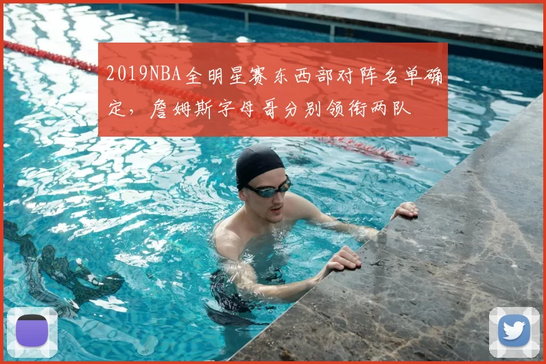 2019NBA全明星赛东西部对阵名单确定，詹姆斯字母哥分别领衔两队