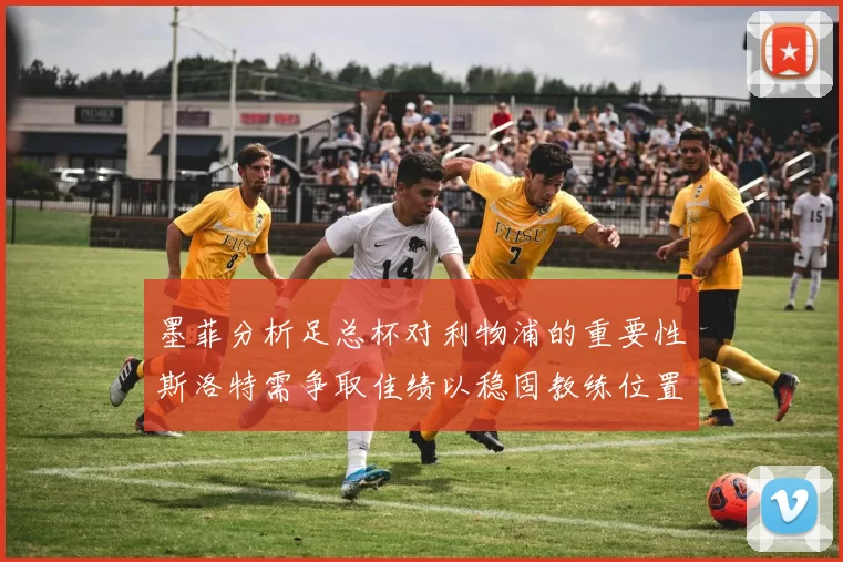 墨菲分析足总杯对利物浦的重要性斯洛特需争取佳绩以稳固教练位置