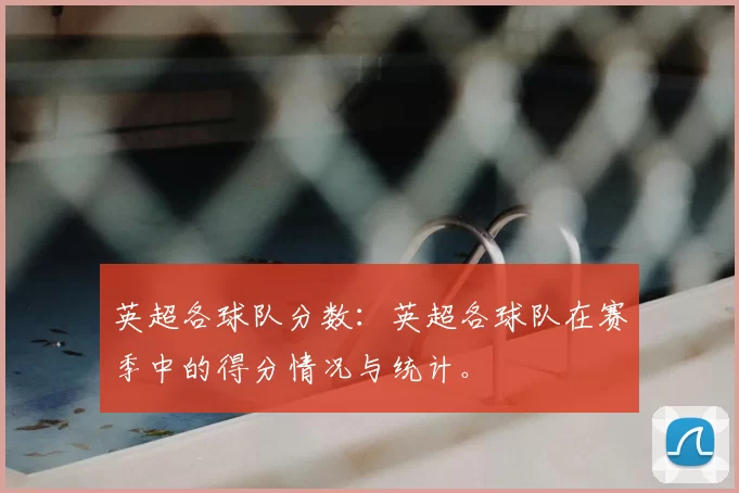 英超各球队分数:英超各球队在赛季中的得分情况与统计。