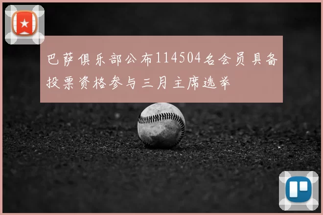 巴萨俱乐部公布114504名会员具备投票资格参与三月主席选举