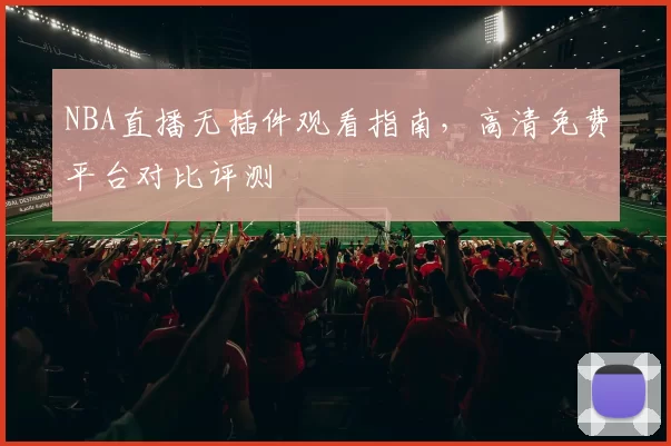 NBA直播无插件观看指南，高清免费平台对比评测