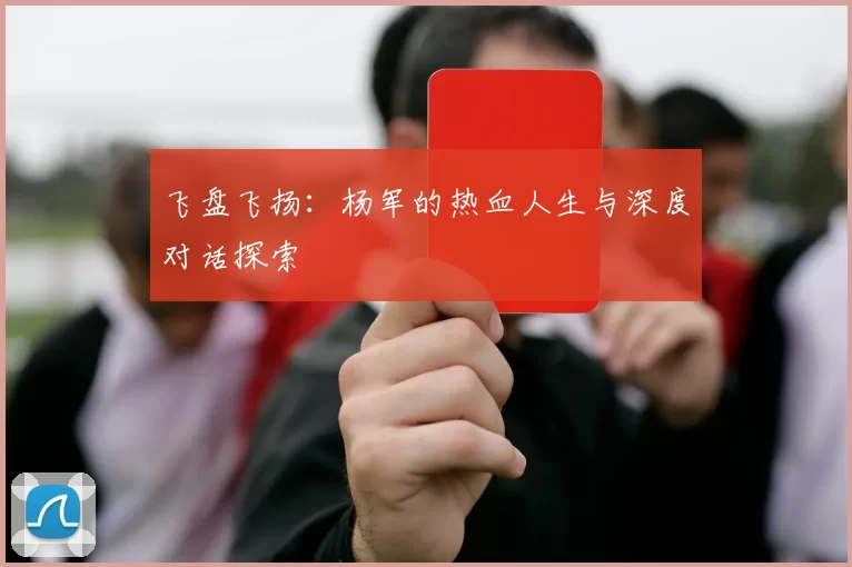飞盘飞扬：杨军的热血人生与深度对话探索