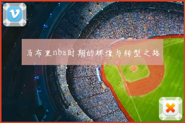 马布里nba时期的辉煌与转型之路