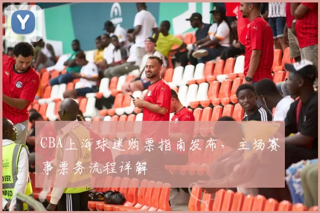 CBA上海球迷购票指南发布,主场赛事票务流程详解