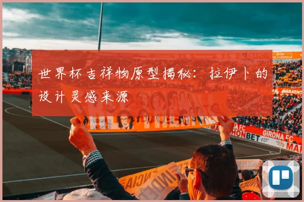 世界杯吉祥物原型揭秘：拉伊卜的设计灵感来源