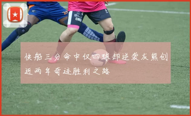 快船三分命中仅四球却逆袭灰熊创近两年奇迹胜利之路