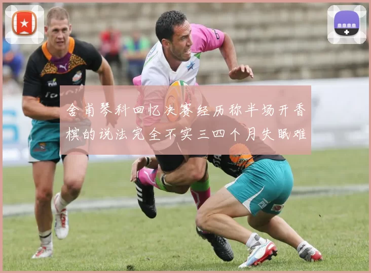 舍甫琴科回忆决赛经历称半场开香槟的说法完全不实三四个月失眠难以释怀