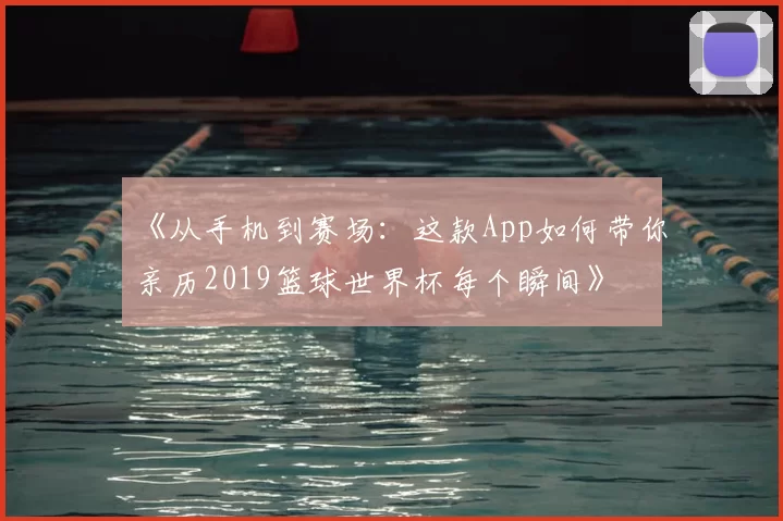 《从手机到赛场:这款App如何带你亲历2019篮球世界杯每个瞬间》