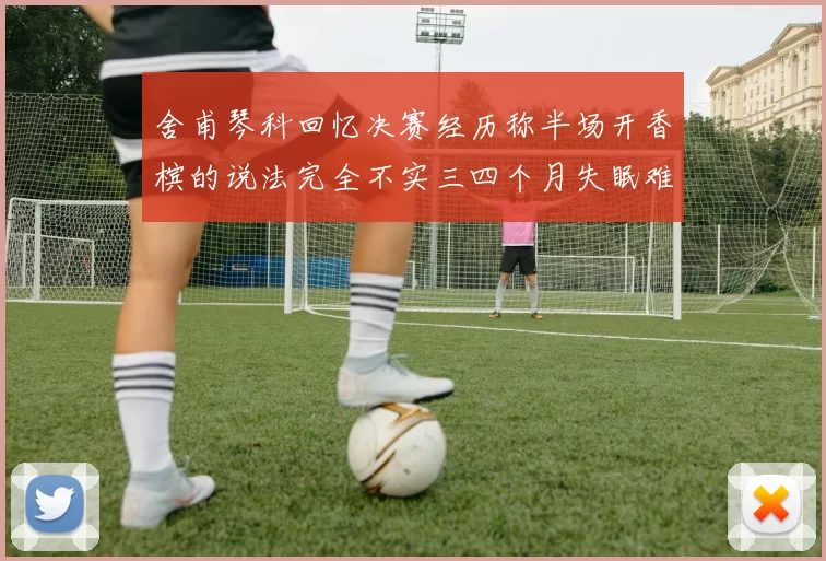 舍甫琴科回忆决赛经历称半场开香槟的说法完全不实三四个月失眠难以释怀