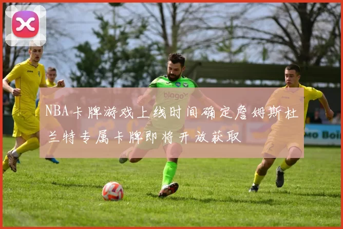 NBA卡牌游戏上线时间确定詹姆斯杜兰特专属卡牌即将开放获取