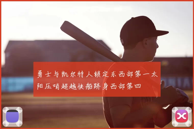 勇士与凯尔特人锁定东西部第一太阳压哨超越快船跻身西部第四