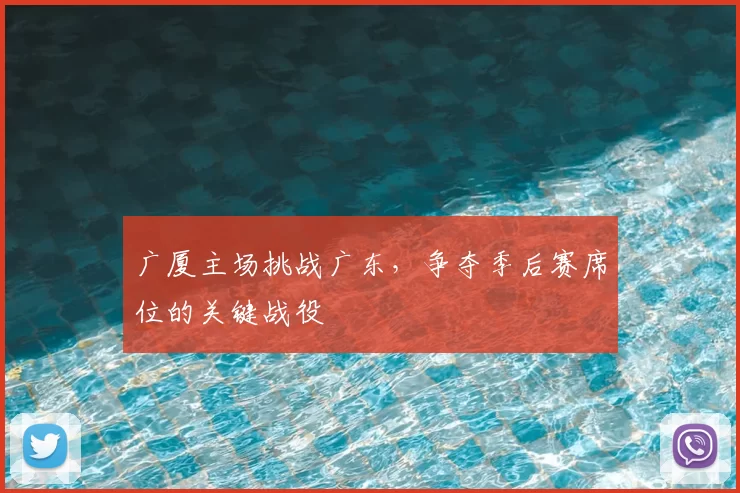 广厦主场挑战广东,争夺季后赛席位的关键战役