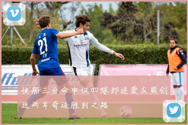 快船三分命中仅四球却逆袭灰熊创近两年奇迹胜利之路