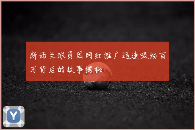 新西兰球员因网红推广迅速吸粉百万背后的故事揭秘