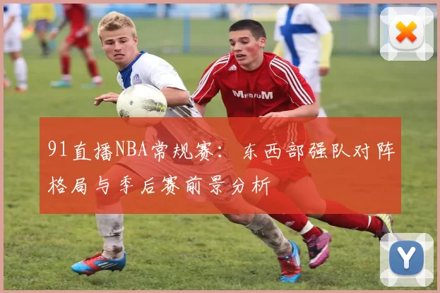 91直播NBA常规赛：东西部强队对阵格局与季后赛前景分析