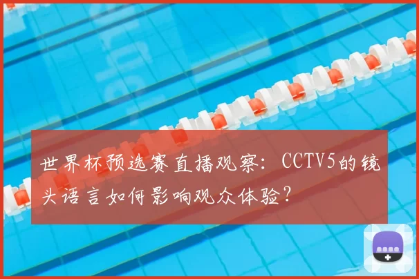 世界杯预选赛直播观察：CCTV5的镜头语言如何影响观众体验？