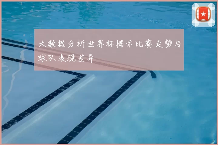 大数据分析世界杯揭示比赛走势与球队表现差异