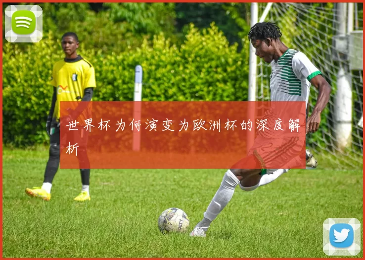 世界杯为何演变为欧洲杯的深度解析