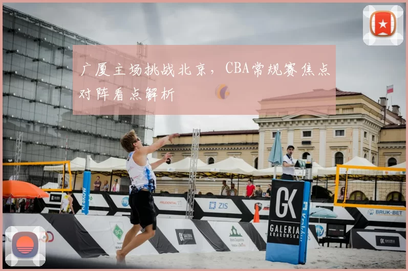 广厦主场挑战北京,CBA常规赛焦点对阵看点解析