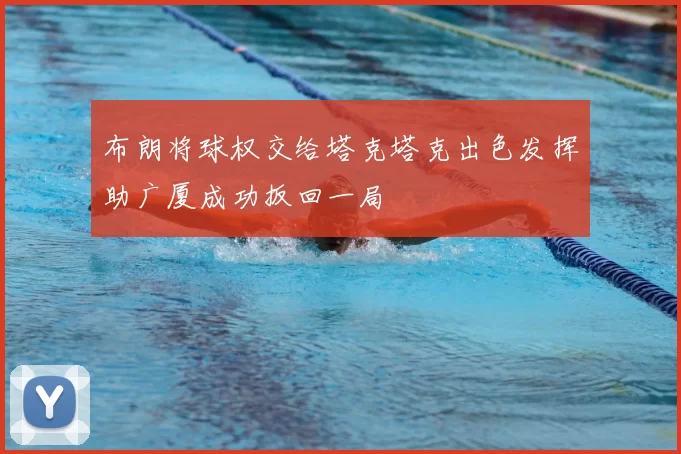 布朗将球权交给塔克塔克出色发挥助广厦成功扳回一局