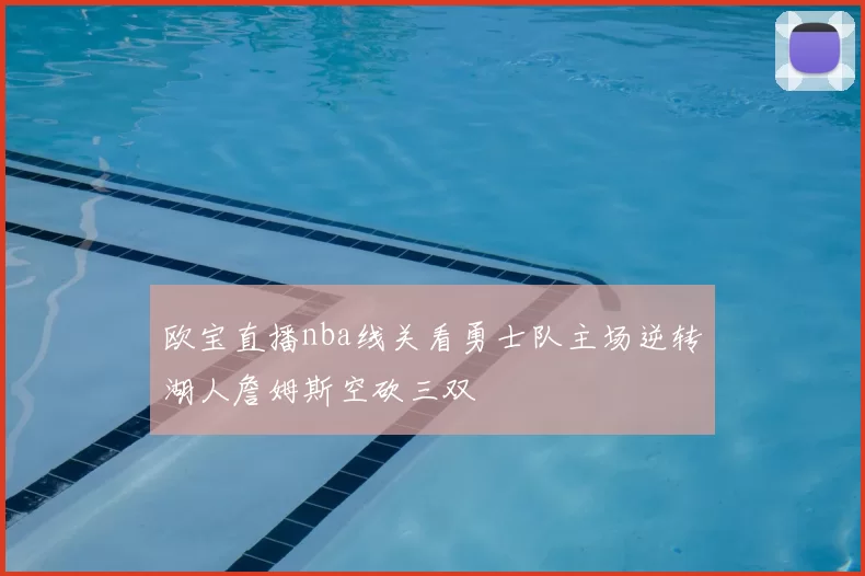 欧宝直播nba线关看勇士队主场逆转湖人詹姆斯空砍三双
