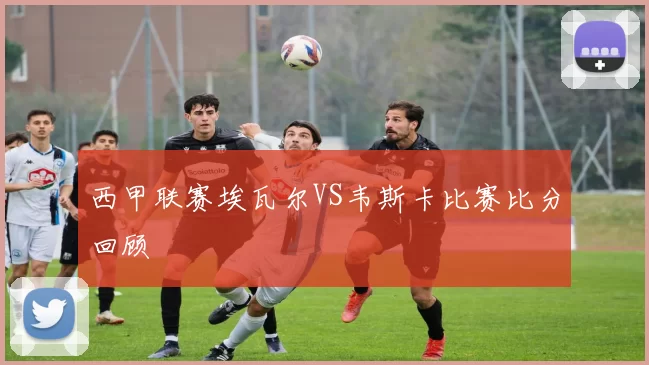 西甲联赛埃瓦尔VS韦斯卡比赛比分回顾