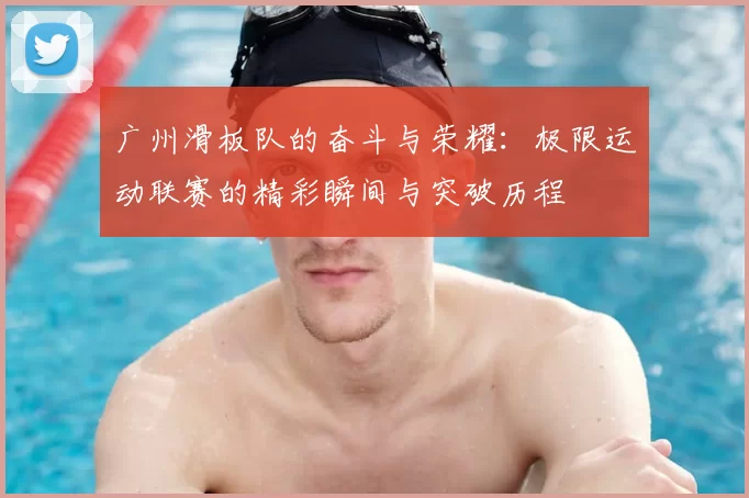 广州滑板队的奋斗与荣耀：极限运动联赛的精彩瞬间与突破历程