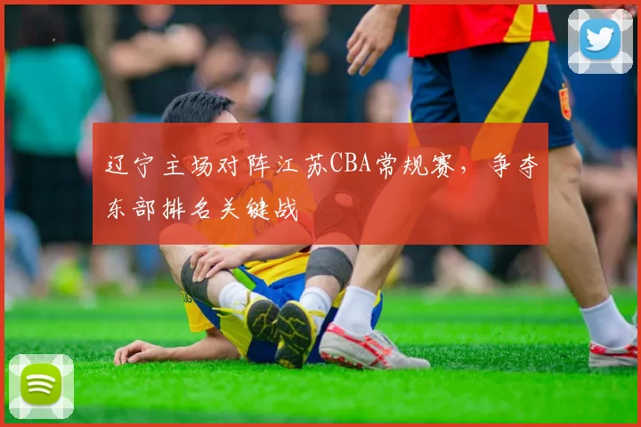 辽宁主场对阵江苏CBA常规赛，争夺东部排名关键战