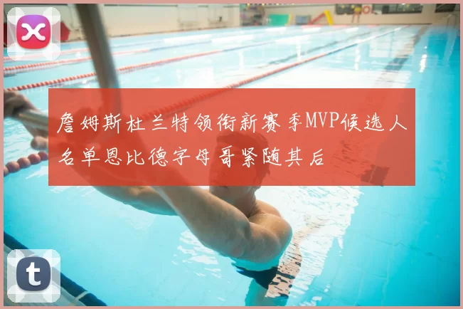 詹姆斯杜兰特领衔新赛季MVP候选人名单恩比德字母哥紧随其后