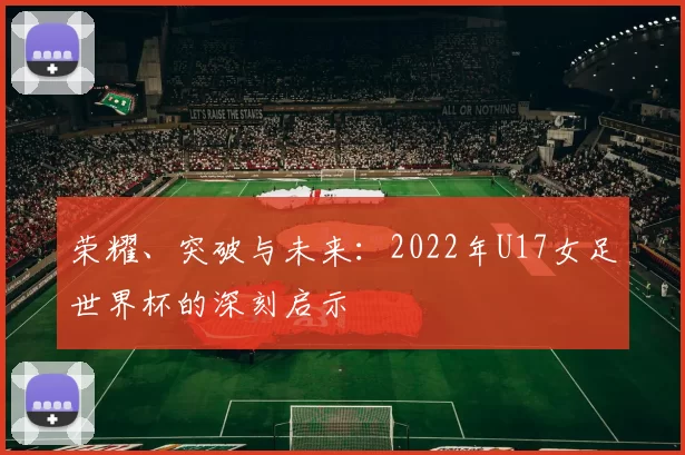 荣耀、突破与未来：2022年U17女足世界杯的深刻启示